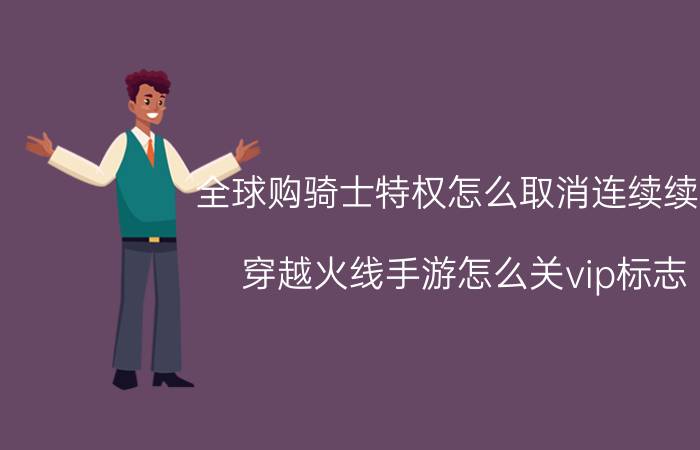 全球购骑士特权怎么取消连续续费 穿越火线手游怎么关vip标志？